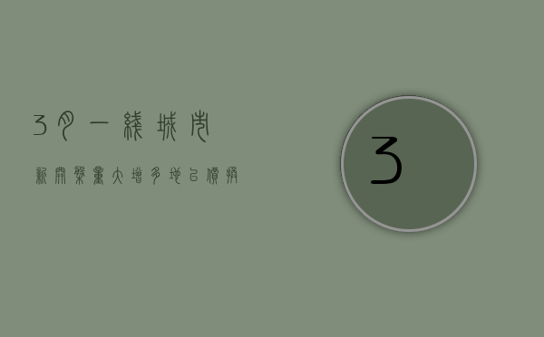 3 月一线城市新开盘量大增	，多地以价换量范围更大， 专家认为“房价越来越接近底部	”- 第 1 张图片 - 小家生活风水网