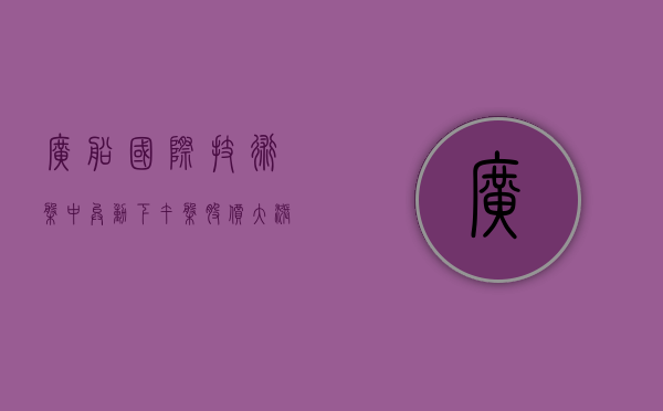 广船国际技术盘中异动 下午盘股价大涨 5.44%- 第 1 张图片 - 小家生活风水网