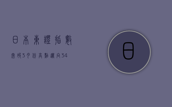 日本东证指数突破 3 月份高点 迈向 34 年新高 - 第 1 张图片 - 小家生活风水网