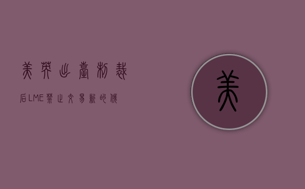 美英出台制裁后 LME 禁止交易新的俄罗斯金属 但将接受符合条件的旧库存 - 第 1 张图片 - 小家生活风水网