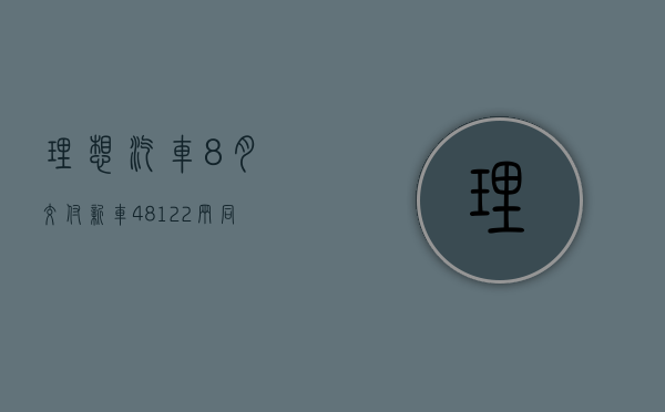 理想汽车 8 月交付新车 48122 辆 同比增长 37.8% 连续三个月交付量突破 2 万辆 - 第 1 张图片 - 小家生活风水网