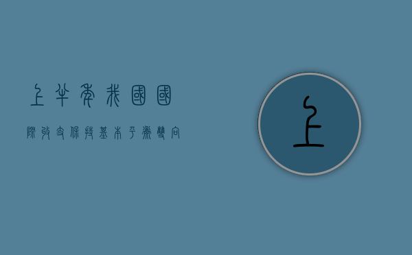 上半年我国国际收支保持基本平衡 双向跨境资本流动平稳有序 - 第 1 张图片 - 小家生活风水网