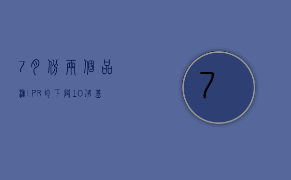 7 月份两个品种 LPR 均下降 10 个基点  未来贷款定价或迎新“基准锚	”- 第 1 张图片 - 小家生活风水网