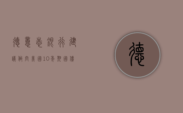 德意志银行建议做空美国 10 年期国债 因就业市场富有韧性 - 第 1 张图片 - 小家生活风水网