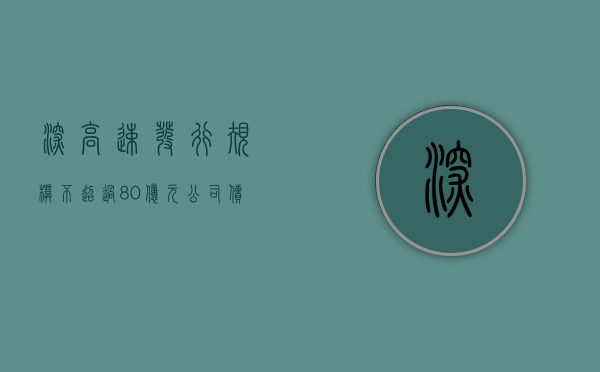 深高速发行规模不超过 80 亿元公司债券	，票面利率为 2.25%-2.70%- 第 1 张图片 - 小家生活风水网