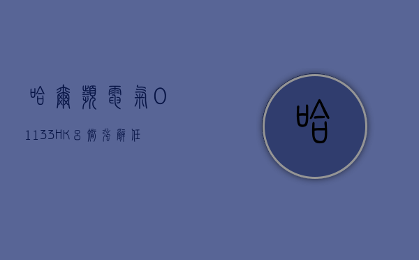 哈尔滨电气(01133.HK)：吕智强辞任公司高级副总裁 - 第 1 张图片 - 小家生活风水网