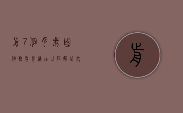 前 7 个月我国货物贸易进出口同比增长 6.2%- 第 1 张图片 - 小家生活风水网