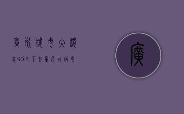 广州楼市大消息！90㎡以下，存量房收购扩大至全市 - 第 1 张图片 - 小家生活风水网