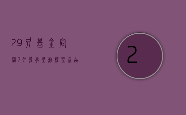 29 只基金定档 7 月发行 主动权益产品占比回升 - 第 1 张图片 - 小家生活风水网