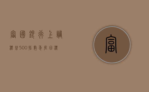 富国银行上调标普 500 指数年底目标至 5535 点 为华尔街最高水平 - 第 1 张图片 - 小家生活风水网