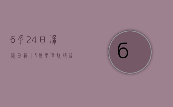 6 月 24 日保险日报丨 3% 利率时代将终结，部分险企调降产品预定利率，董责险拟投保企业同比增六成 - 第 1 张图片 - 小家生活风水网