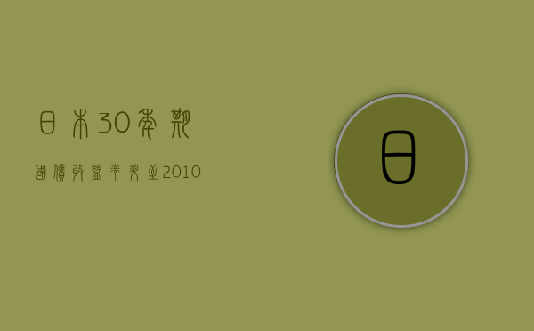 日本 30 年期国债收益率升至 2010 年以来最高水平 - 第 1 张图片 - 小家生活风水网