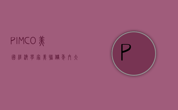 PIMCO 美国经济学家：美联储年内大概率至少降息 1 次 - 第 1 张图片 - 小家生活风水网