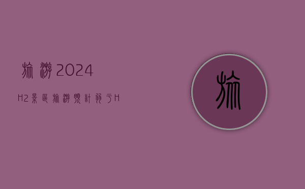 旅游：2024H2 景区旅游预计弱于 H1，主要系 H2 出现了一些外生干扰 - 第 1 张图片 - 小家生活风水网