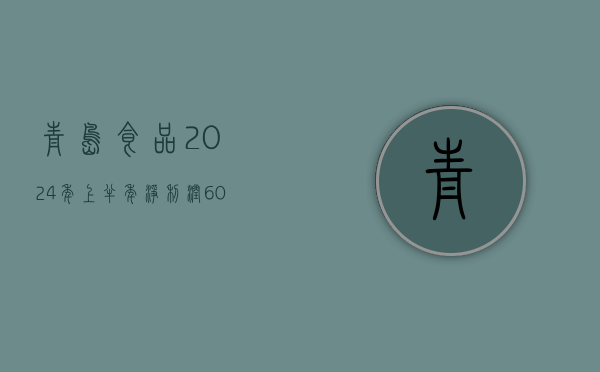 青岛食品：2024 年上半年净利润 6003.90 万元 同比增长 12.52%- 第 1 张图片 - 小家生活风水网