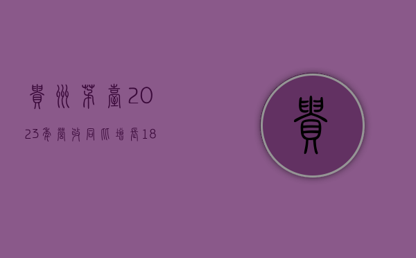 贵州茅台 2023 年营收同比增长 18.04%，销售费用大增 40.96%- 第 1 张图片 - 小家生活风水网