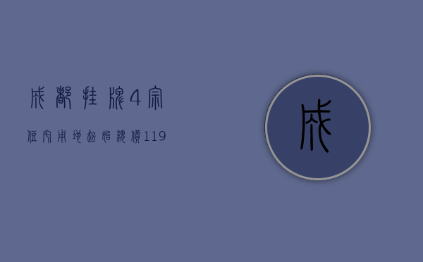 成都挂牌 4 宗住宅用地 起始总价 11.95 亿元 - 第 1 张图片 - 小家生活风水网