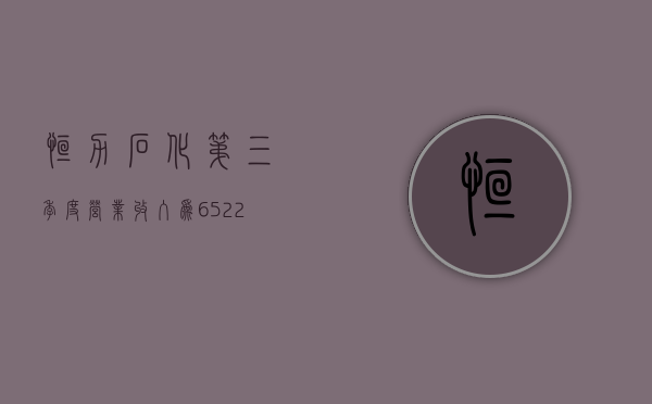 恒力石化：第三季度营业收入为 652.25 亿元同比增长 2.42%，净利润为 10.87 亿元 - 第 1 张图片 - 小家生活风水网