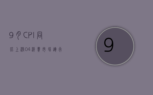 9 月 CPI 同比上涨 0.4% 消费市场运行总体平稳 - 第 1 张图片 - 小家生活风水网