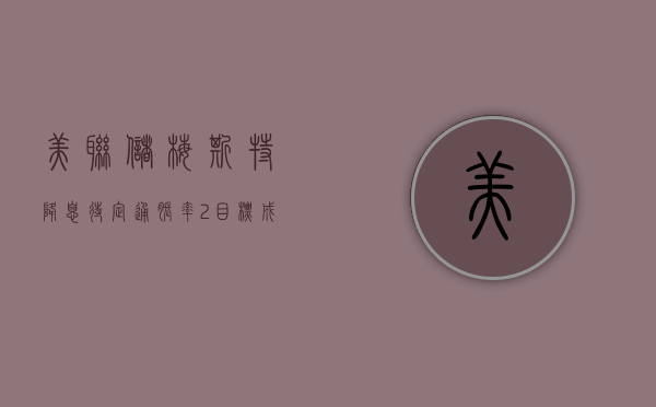 美联储梅斯特：降息“待定	” 通胀率 2% 目标成“硬门槛”- 第 1 张图片 - 小家生活风水网