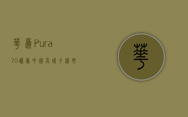 华为 Pura 70 爆卖，中国高端手机市场迎来终局？- 第 1 张图片 - 小家生活风水网