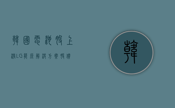 韩国电池股上涨 LG 能源解决方案股价一度上涨 4.7%- 第 1 张图片 - 小家生活风水网