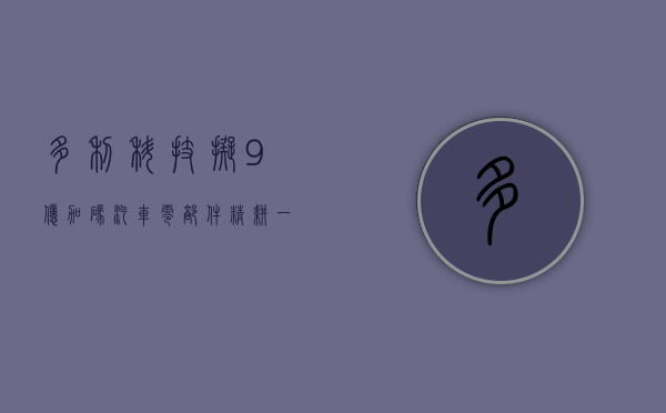 多利科技拟 9 亿加码汽车零部件 精耕一体化压铸一年投 39 亿扩产 - 第 1 张图片 - 小家生活风水网