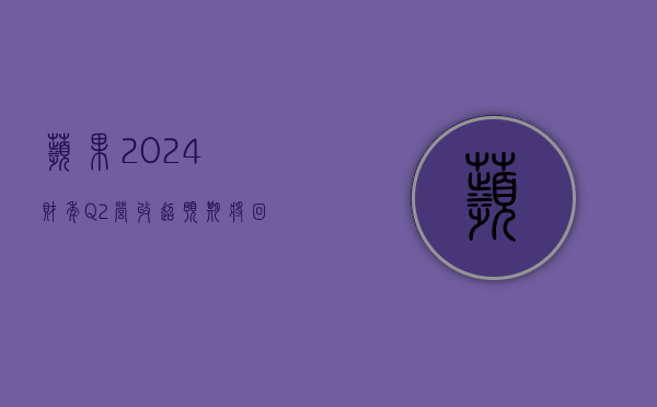 苹果 2024 财年 Q2 营收超预期 将回购额外 1100 亿美元股票 - 第 1 张图片 - 小家生活风水网